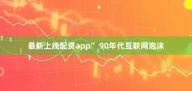 最新上线配资app” 90年代互联网泡沫