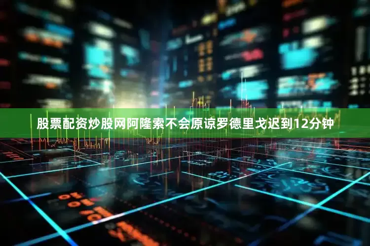 股票配资炒股网阿隆索不会原谅罗德里戈迟到12分钟