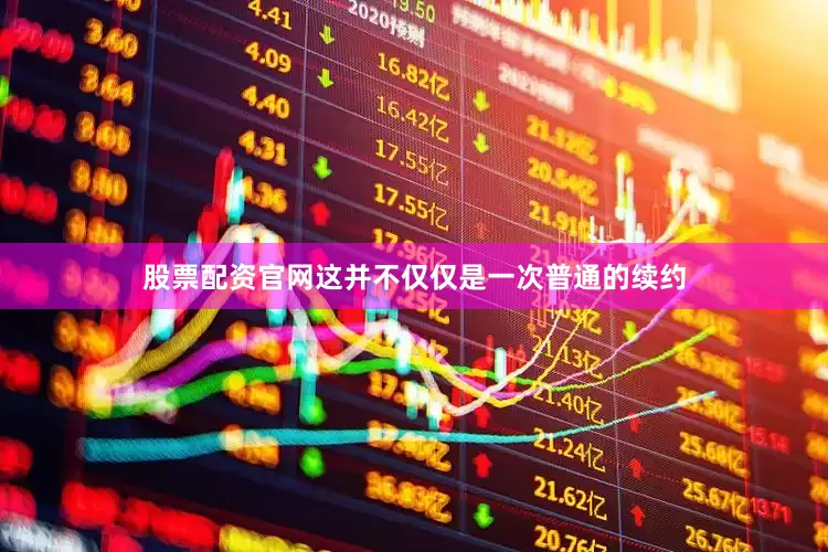 股票配资官网这并不仅仅是一次普通的续约