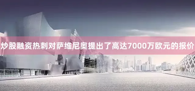 炒股融资　　热刺对萨维尼奥提出了高达7000万欧元的报价