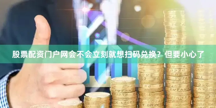 股票配资门户网会不会立刻就想扫码兑换？但要小心了