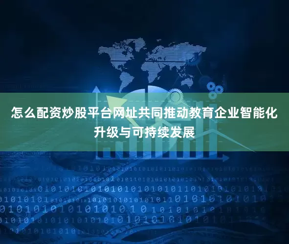 怎么配资炒股平台网址共同推动教育企业智能化升级与可持续发展