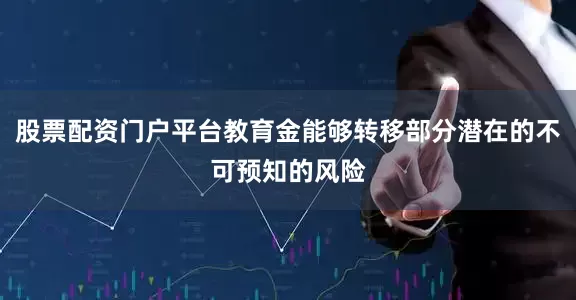 股票配资门户平台教育金能够转移部分潜在的不可预知的风险